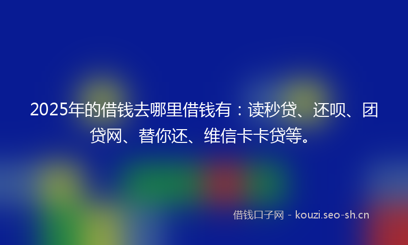 2025年的借钱去哪里借钱有：读秒贷、还呗、团贷网、替你还、维信卡卡贷等。