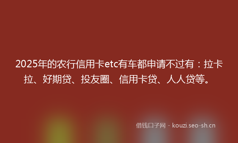 2025年的农行信用卡etc有车都申请不过有:拉卡拉、好期贷、投友圈、信用卡贷、人人贷等。