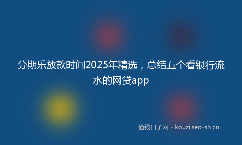分期乐放款时间2025年精选，总结五个看银行流水的网贷app