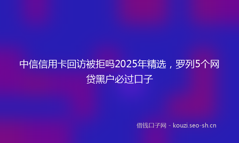 中信信用卡回访被拒吗2025年精选，罗列5个网贷黑户必过口子