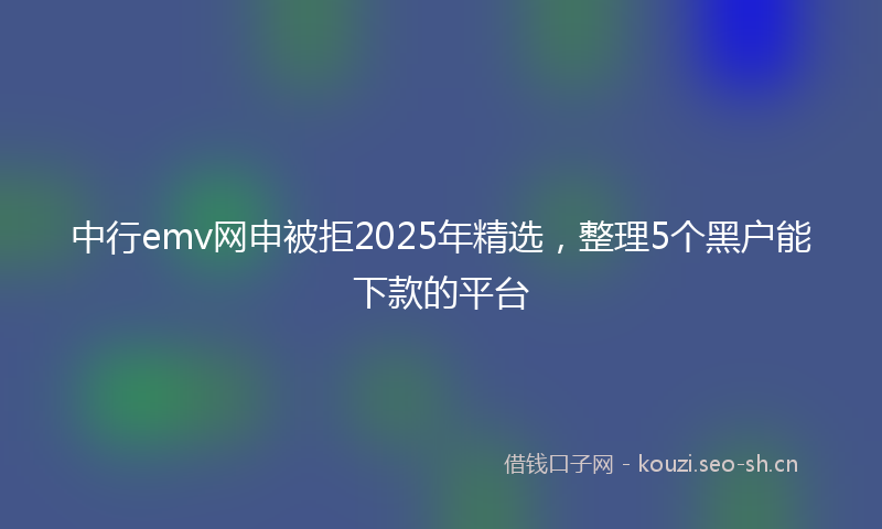 中行emv网申被拒2025年精选，整理5个黑户能下款的平台