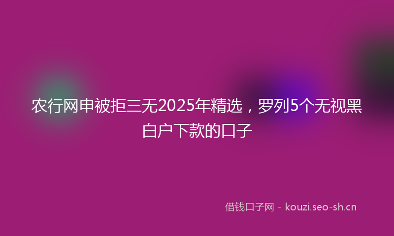 农行网申被拒三无2025年精选，罗列5个无视黑白户下款的口子