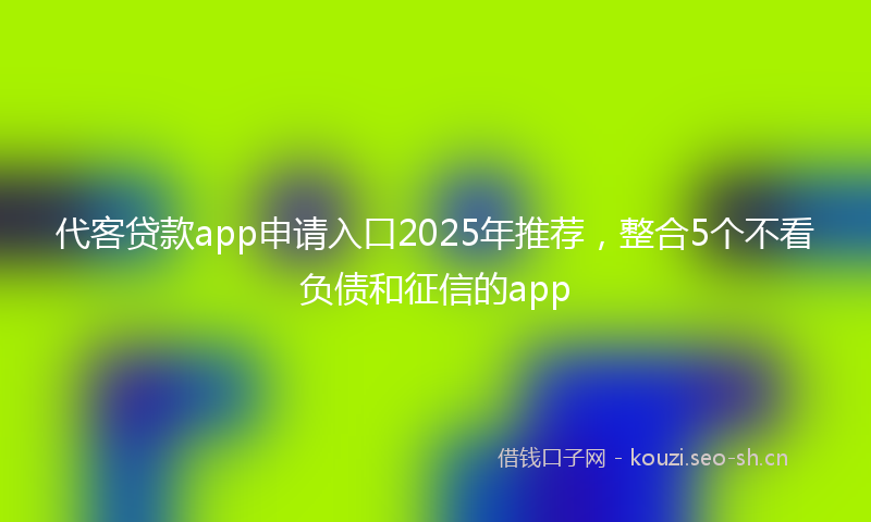 代客贷款app申请入口2025年推荐，整合5个不看负债和征信的app