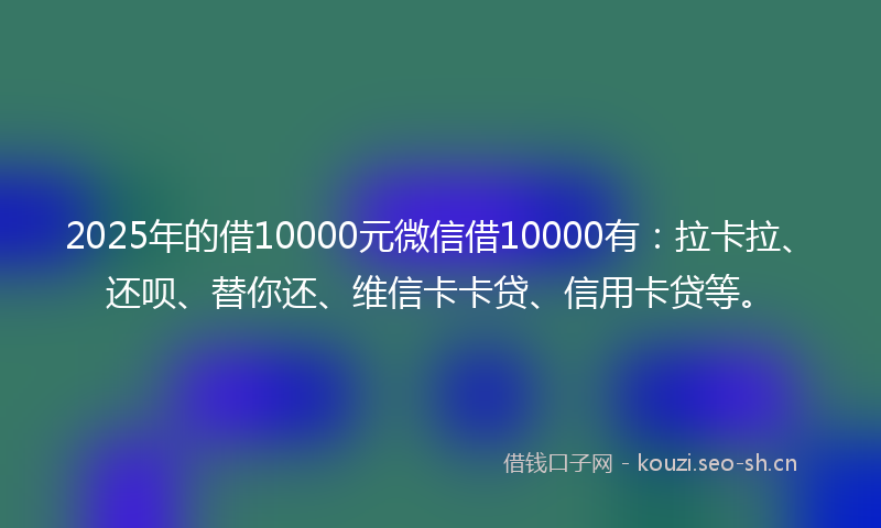 2025年的借10000元微信借10000有：拉卡拉、还呗、替你还、维信卡卡贷、信用卡贷等。