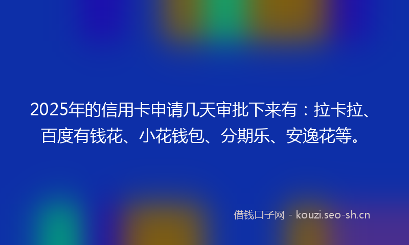 2025年的信用卡申请几天审批下来有：拉卡拉、百度有钱花、小花钱包、分期乐、安逸花等。
