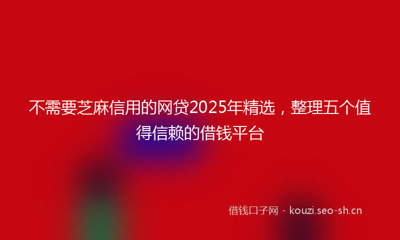 不需要芝麻信用的网贷2025年精选,整理五个值得信赖的借钱平台