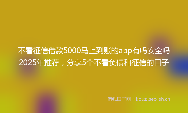 不看征信借款5000马上到账的app有吗安全吗2025年推荐，分享5个不看负债和征信的口子