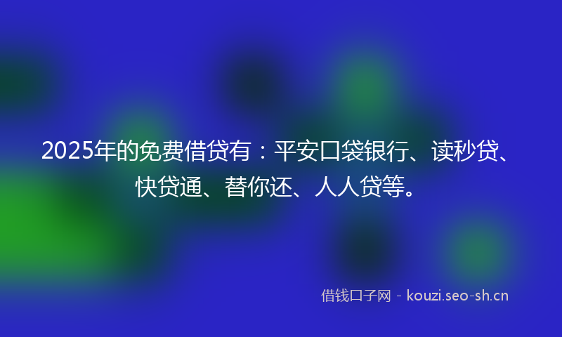 2025年的免费借贷有：平安口袋银行、读秒贷、快贷通、替你还、人人贷等。