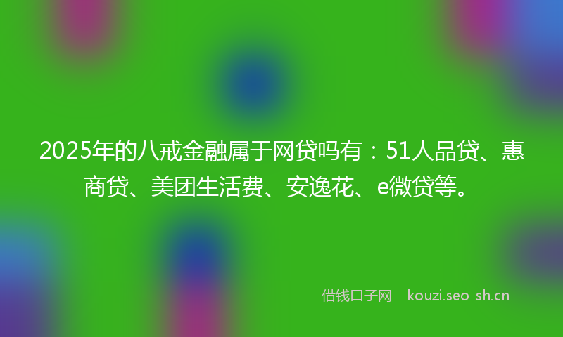 2025年的八戒金融属于网贷吗有：51人品贷、惠商贷、美团生活费、安逸花、e微贷等。