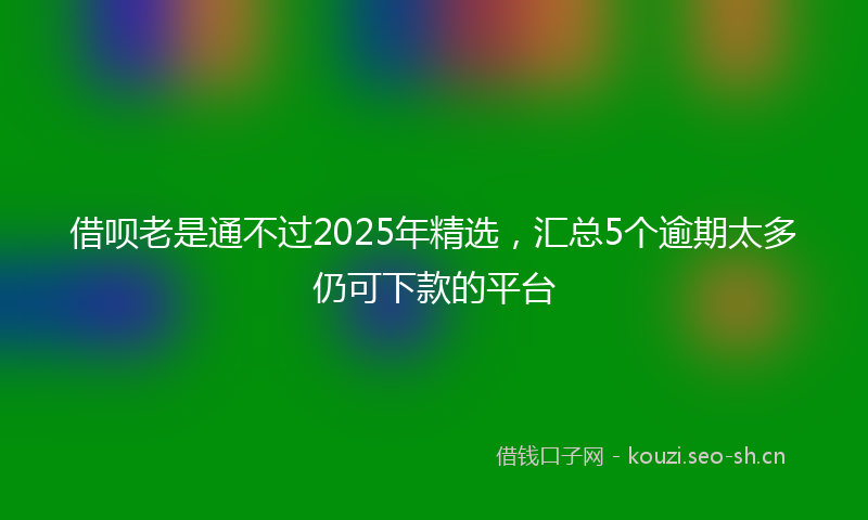 借呗老是通不过2025年精选，汇总5个逾期太多仍可下款的平台