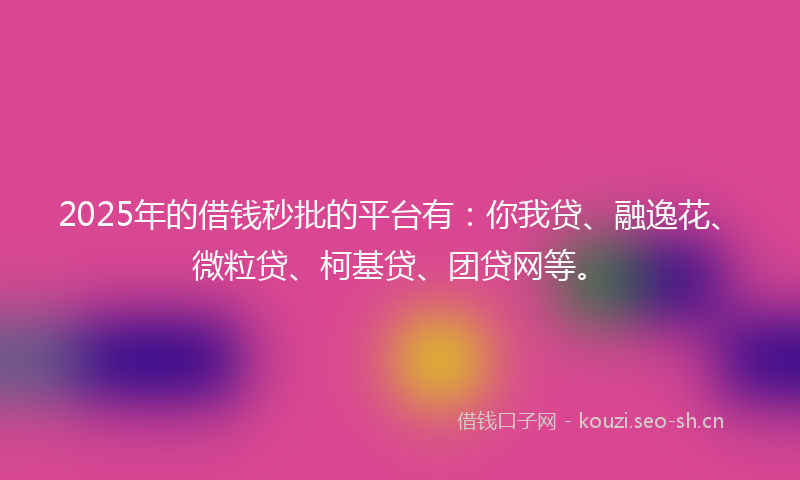 2025年的借钱秒批的平台有:你我贷、融逸花、微粒贷、柯基贷、团贷网等。