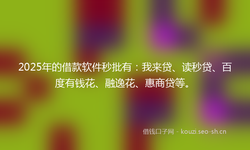 2025年的借款软件秒批有：我来贷、读秒贷、百度有钱花、融逸花、惠商贷等。