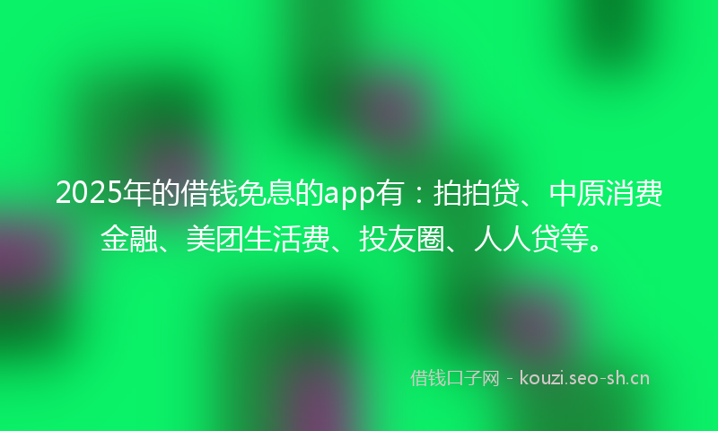 2025年的借钱免息的app有：拍拍贷、中原消费金融、美团生活费、投友圈、人人贷等。