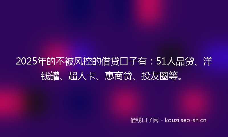 2025年的不被风控的借贷口子有:51人品贷、洋钱罐、超人卡、惠商贷、投友圈等。