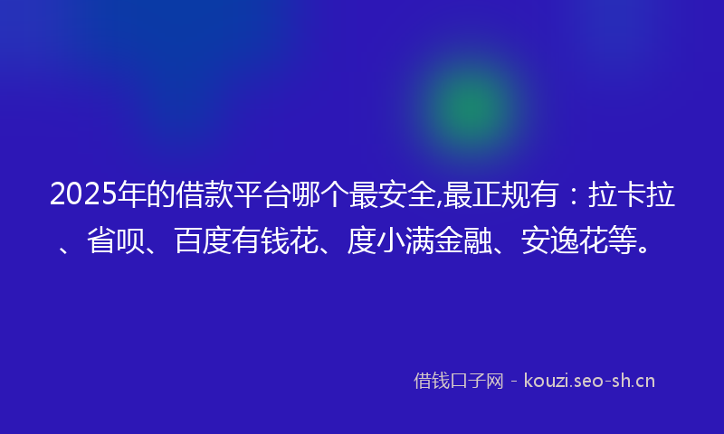 2025年的借款平台哪个最安全,最正规有：拉卡拉、省呗、百度有钱花、度小满金融、安逸花等。
