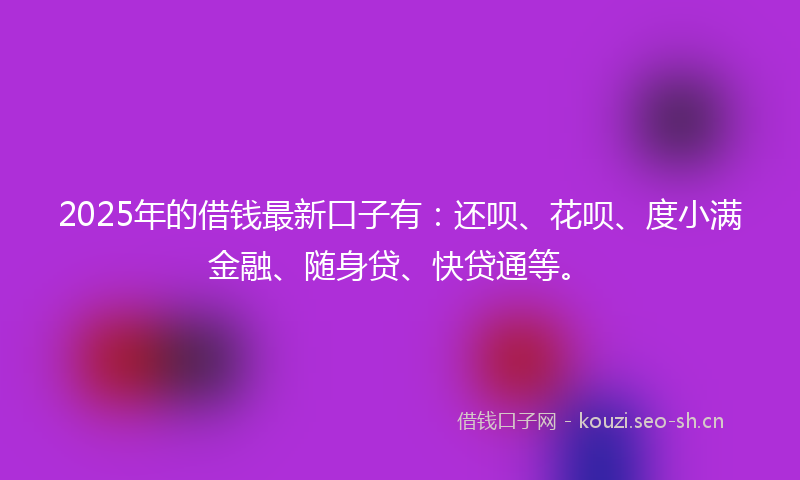 2025年的借钱最新口子有:还呗、花呗、度小满金融、随身贷、快贷通等。