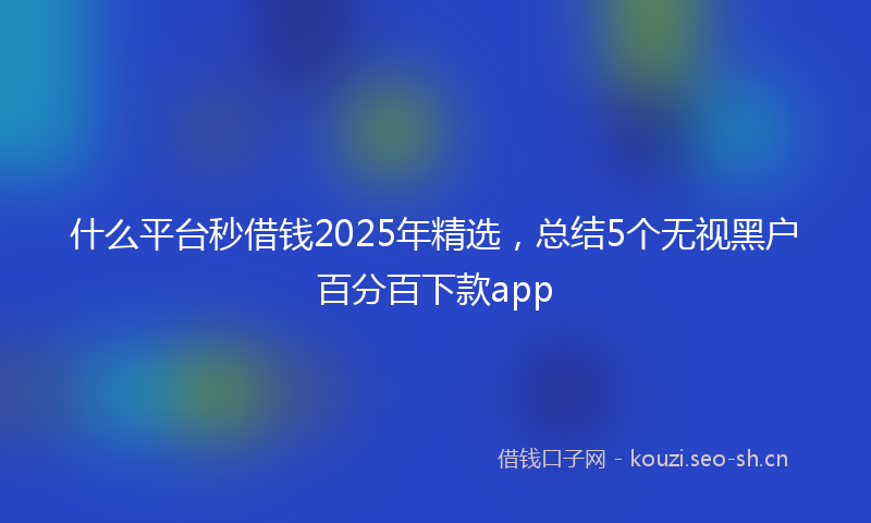 什么平台秒借钱2025年精选，总结5个无视黑户百分百下款app