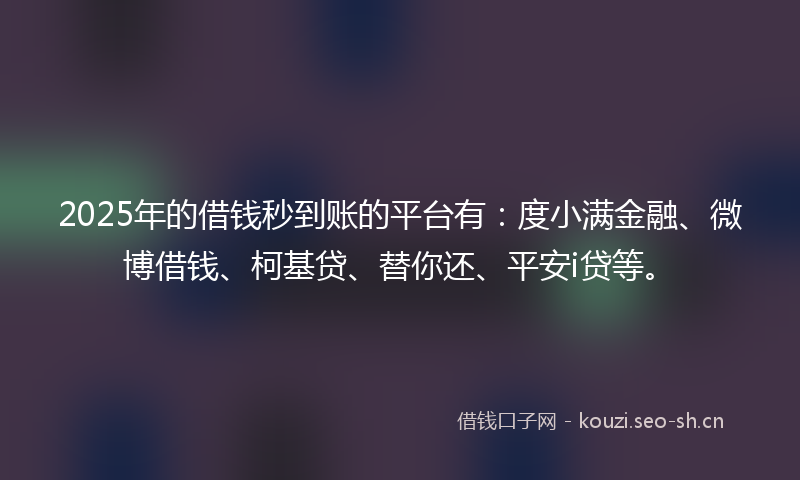 2025年的借钱秒到账的平台有：度小满金融、微博借钱、柯基贷、替你还、平安i贷等。