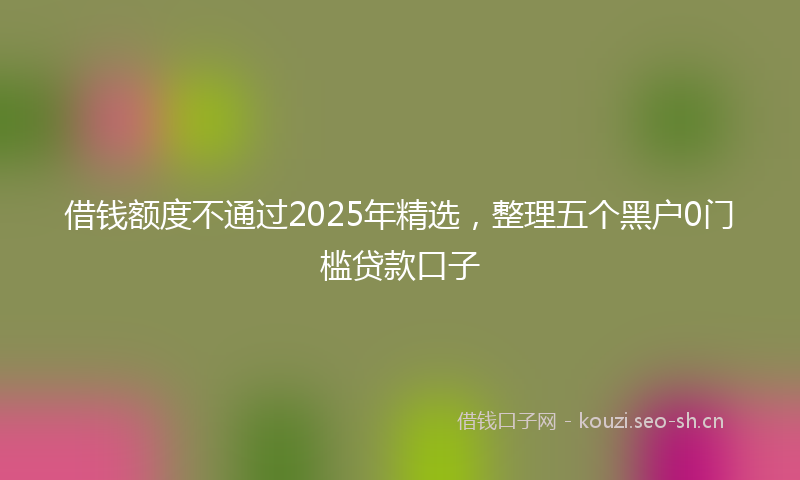 借钱额度不通过2025年精选,整理五个黑户0门槛贷款口子