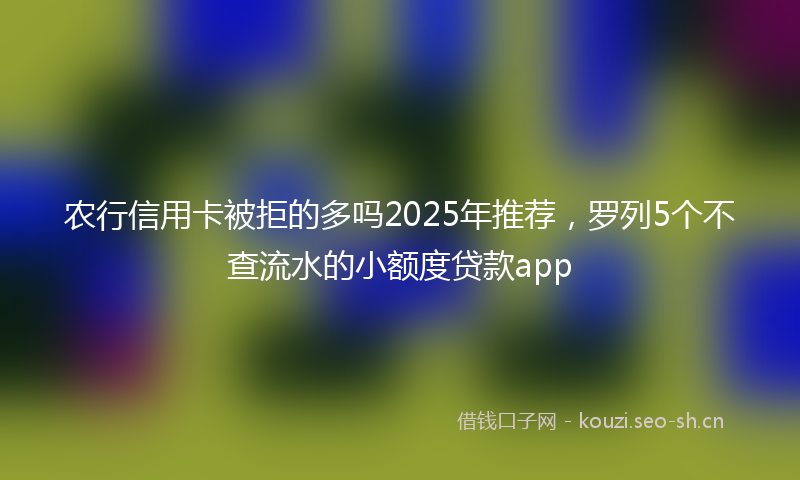 农行信用卡被拒的多吗2025年推荐，罗列5个不查流水的小额度贷款app
