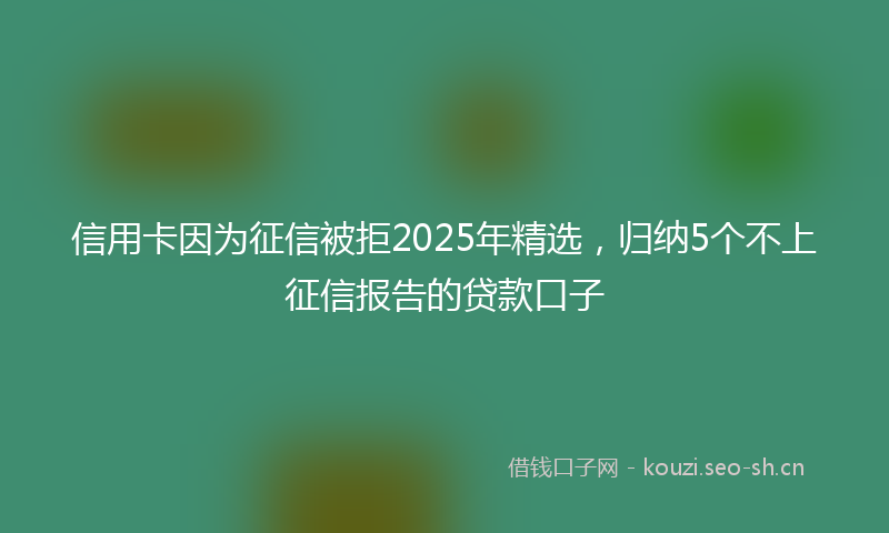 信用卡因为征信被拒2025年精选，归纳5个不上征信报告的贷款口子