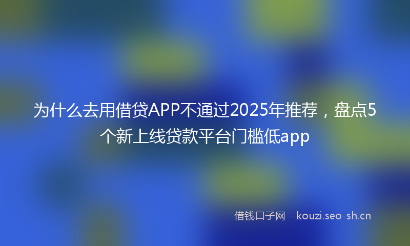 为什么去用借贷APP不通过2025年推荐，盘点5个新上线贷款平台门槛低app