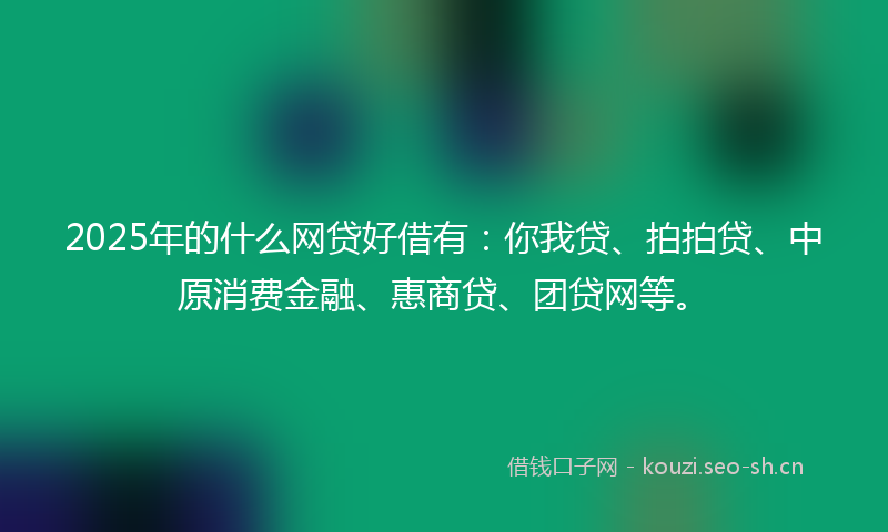2025年的什么网贷好借有：你我贷、拍拍贷、中原消费金融、惠商贷、团贷网等。