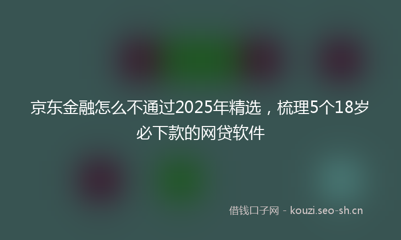 京东金融怎么不通过2025年精选，梳理5个18岁必下款的网贷软件