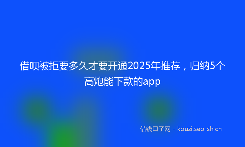 借呗被拒要多久才要开通2025年推荐,归纳5个高炮能下款的app