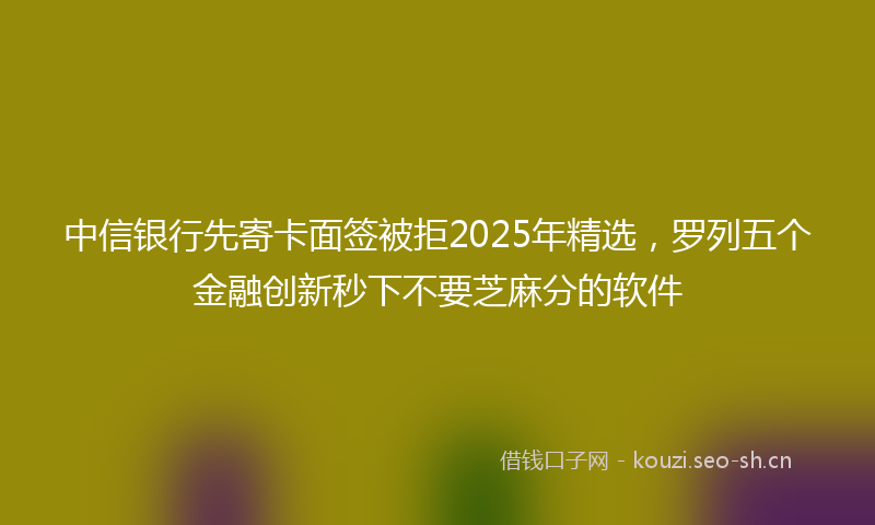 中信银行先寄卡面签被拒2025年精选，罗列五个金融创新秒下不要芝麻分的软件