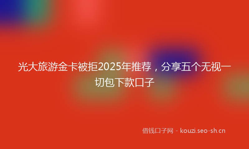 光大旅游金卡被拒2025年推荐,分享五个无视一切包下款口子