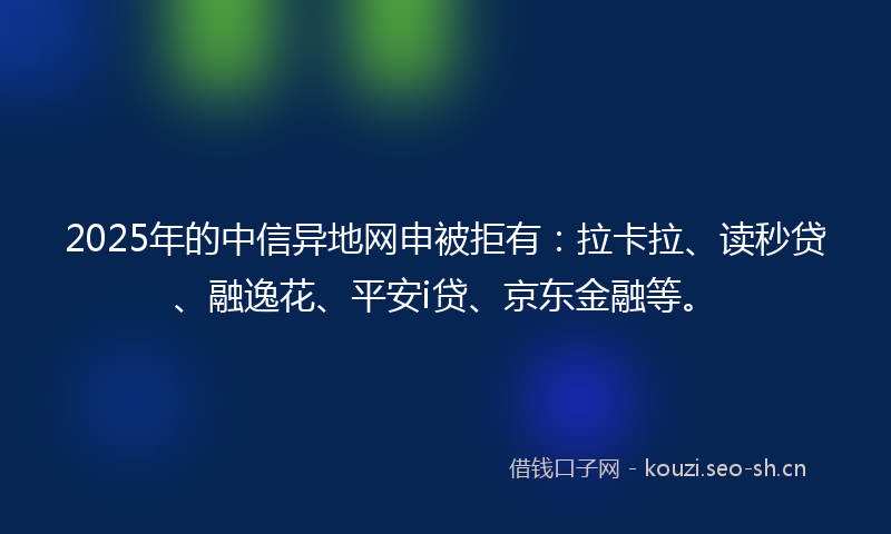 2025年的中信异地网申被拒有:拉卡拉、读秒贷、融逸花、平安i贷、京东金融等。