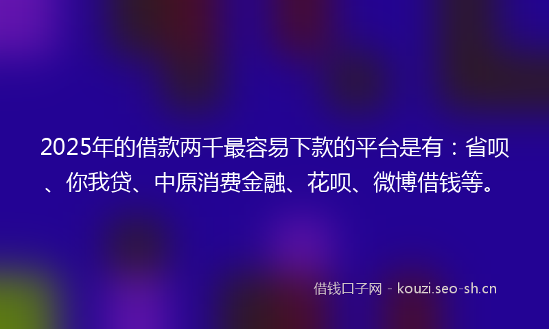 2025年的借款两千最容易下款的平台是有：省呗、你我贷、中原消费金融、花呗、微博借钱等。