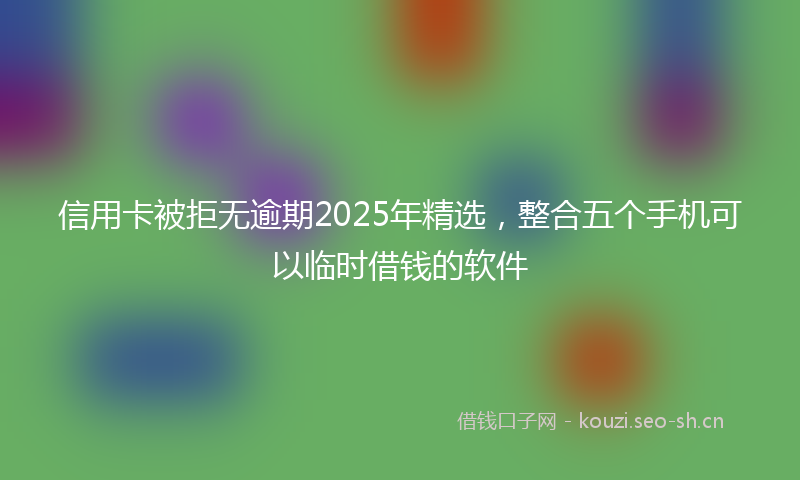 信用卡被拒无逾期2025年精选，整合五个手机可以临时借钱的软件