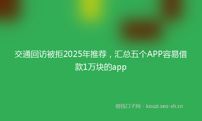 交通回访被拒2025年推荐，汇总五个APP容易借款1万块的app