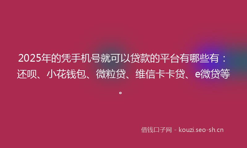 2025年的凭手机号就可以贷款的平台有哪些有：还呗、小花钱包、微粒贷、维信卡卡贷、e微贷等。