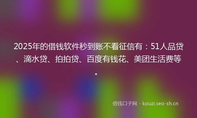 2025年的借钱软件秒到账不看征信有:51人品贷、滴水贷、拍拍贷、百度有钱花、美团生活费等。
