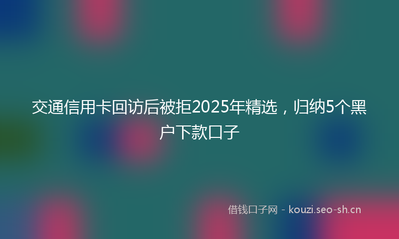 交通信用卡回访后被拒2025年精选，归纳5个黑户下款口子