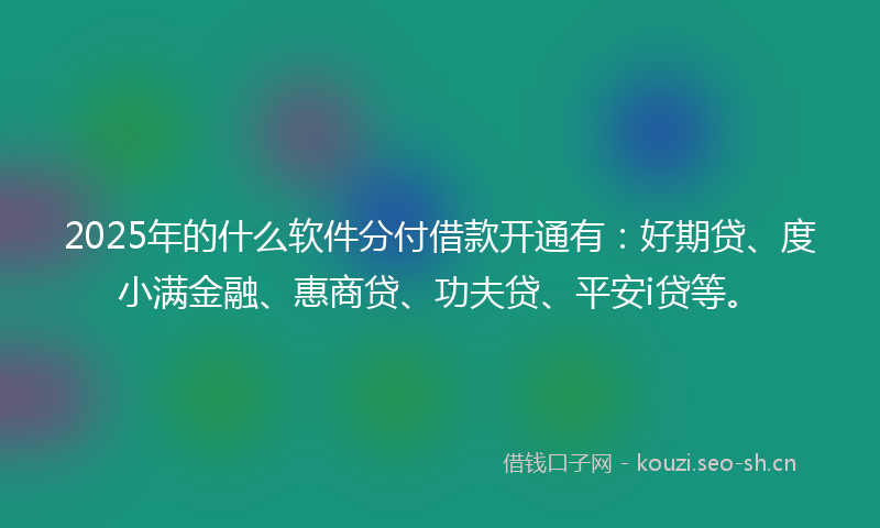 2025年的什么软件分付借款开通有：好期贷、度小满金融、惠商贷、功夫贷、平安i贷等。