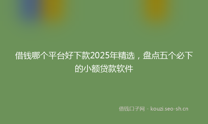 借钱哪个平台好下款2025年精选,盘点五个必下的小额贷款软件