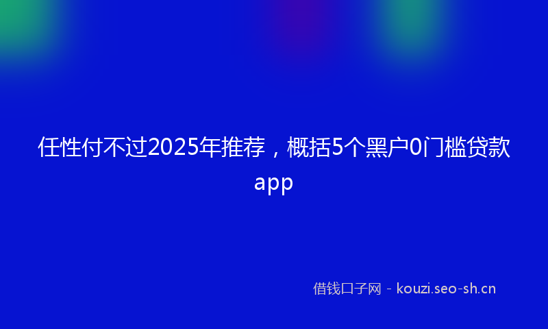任性付不过2025年推荐,概括5个黑户0门槛贷款app