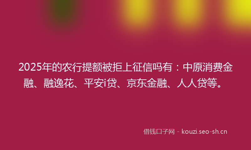 2025年的农行提额被拒上征信吗有:中原消费金融、融逸花、平安i贷、京东金融、人人贷等。
