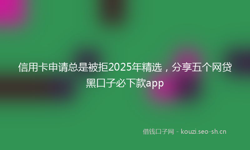 信用卡申请总是被拒2025年精选，分享五个网贷黑口子必下款app