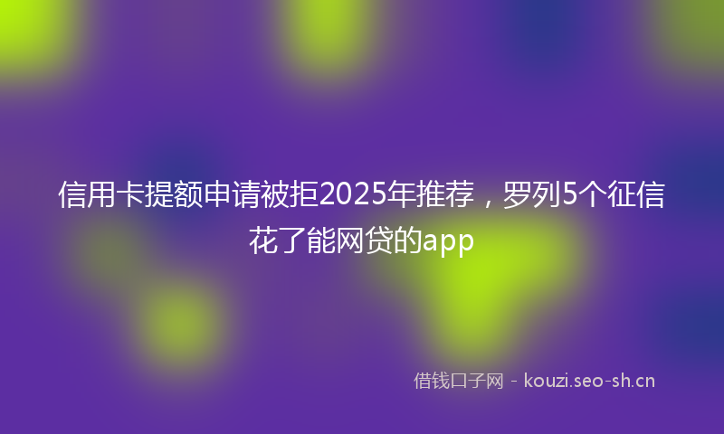 信用卡提额申请被拒2025年推荐，罗列5个征信花了能网贷的app