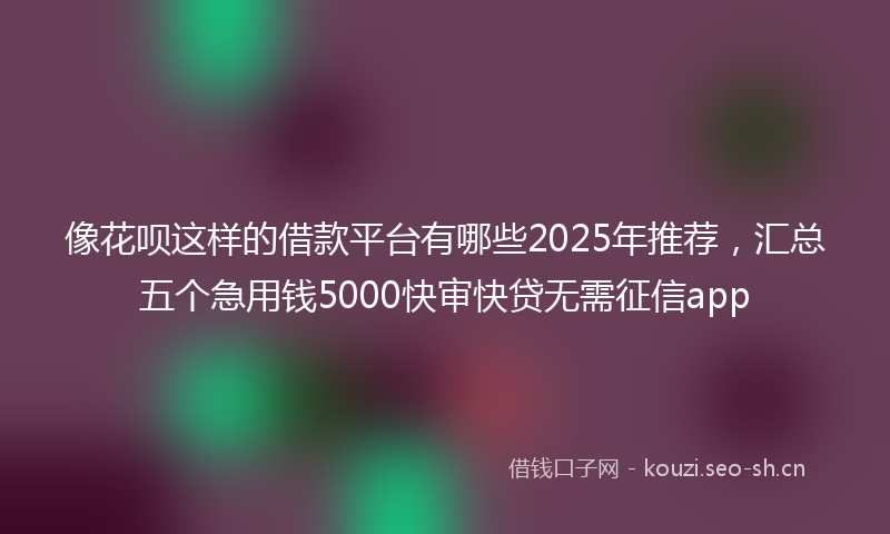 像花呗这样的借款平台有哪些2025年推荐,汇总五个急用钱5000快审快贷无需征信app