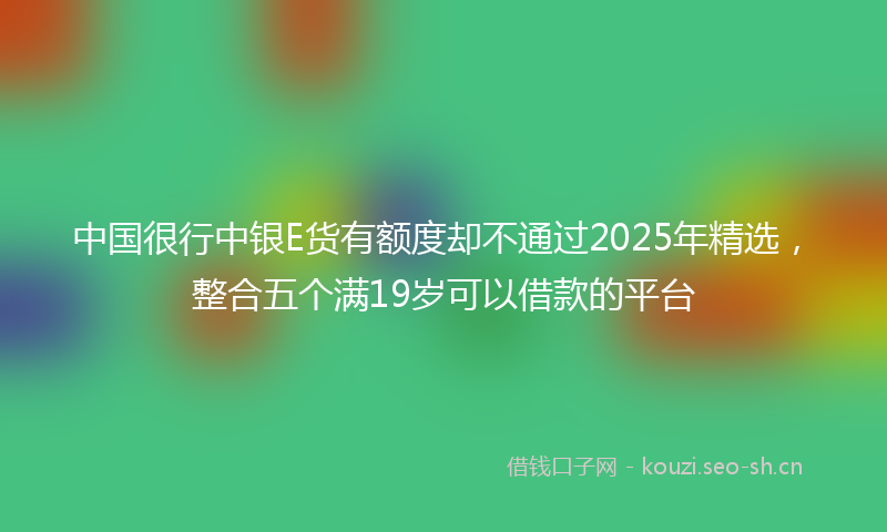 中国很行中银E货有额度却不通过2025年精选,整合五个满19岁可以借款的平台