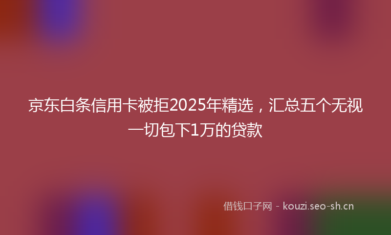 京东白条信用卡被拒2025年精选，汇总五个无视一切包下1万的贷款