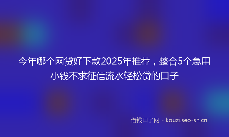 今年哪个网贷好下款2025年推荐，整合5个急用小钱不求征信流水轻松贷的口子