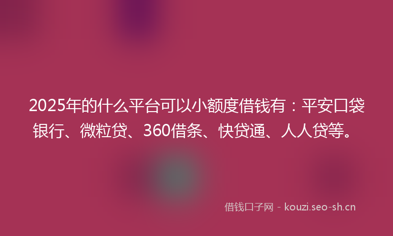 2025年的什么平台可以小额度借钱有:平安口袋银行、微粒贷、360借条、快贷通、人人贷等。
