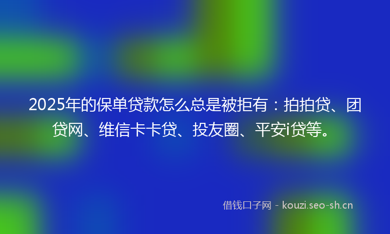 2025年的保单贷款怎么总是被拒有：拍拍贷、团贷网、维信卡卡贷、投友圈、平安i贷等。